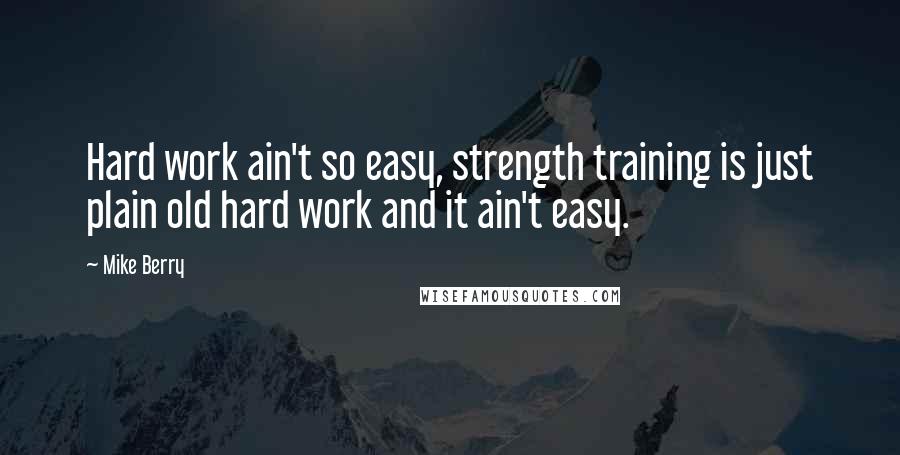 Mike Berry Quotes: Hard work ain't so easy, strength training is just plain old hard work and it ain't easy.