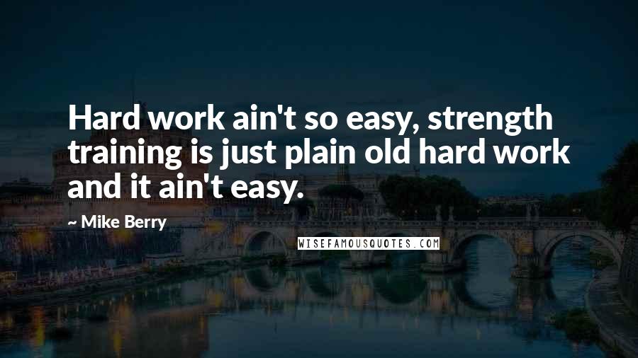 Mike Berry Quotes: Hard work ain't so easy, strength training is just plain old hard work and it ain't easy.