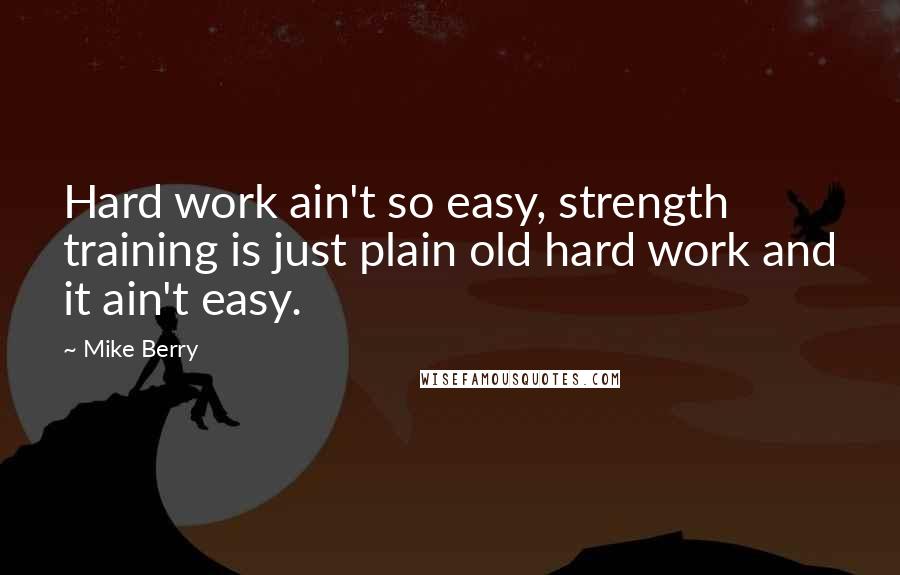 Mike Berry Quotes: Hard work ain't so easy, strength training is just plain old hard work and it ain't easy.