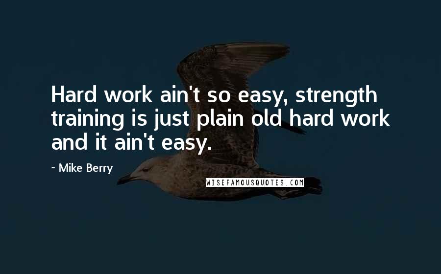 Mike Berry Quotes: Hard work ain't so easy, strength training is just plain old hard work and it ain't easy.