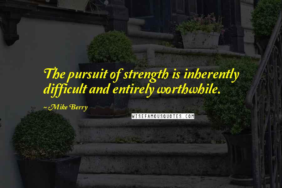 Mike Berry Quotes: The pursuit of strength is inherently difficult and entirely worthwhile.