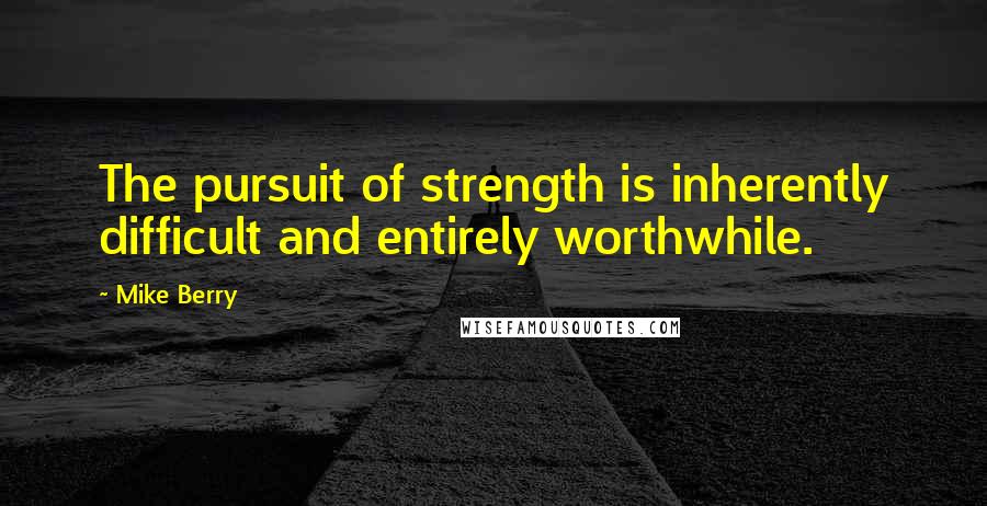 Mike Berry Quotes: The pursuit of strength is inherently difficult and entirely worthwhile.