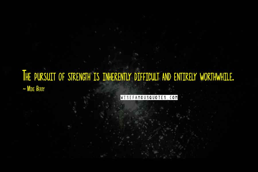 Mike Berry Quotes: The pursuit of strength is inherently difficult and entirely worthwhile.