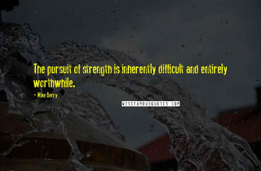 Mike Berry Quotes: The pursuit of strength is inherently difficult and entirely worthwhile.