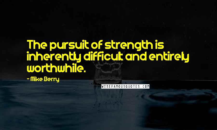 Mike Berry Quotes: The pursuit of strength is inherently difficult and entirely worthwhile.