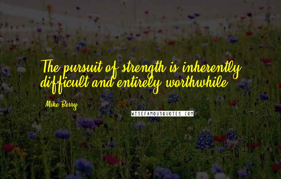 Mike Berry Quotes: The pursuit of strength is inherently difficult and entirely worthwhile.