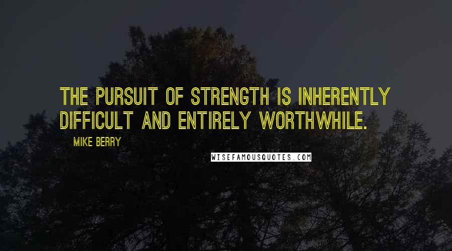 Mike Berry Quotes: The pursuit of strength is inherently difficult and entirely worthwhile.