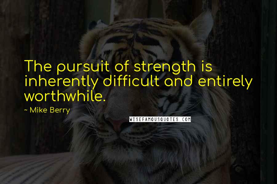 Mike Berry Quotes: The pursuit of strength is inherently difficult and entirely worthwhile.