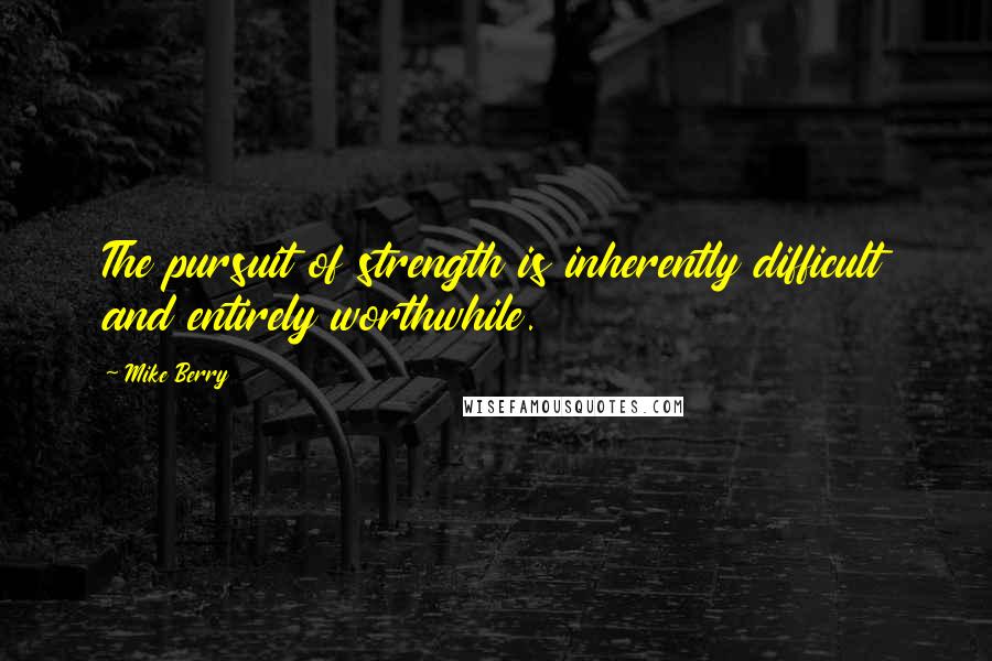 Mike Berry Quotes: The pursuit of strength is inherently difficult and entirely worthwhile.