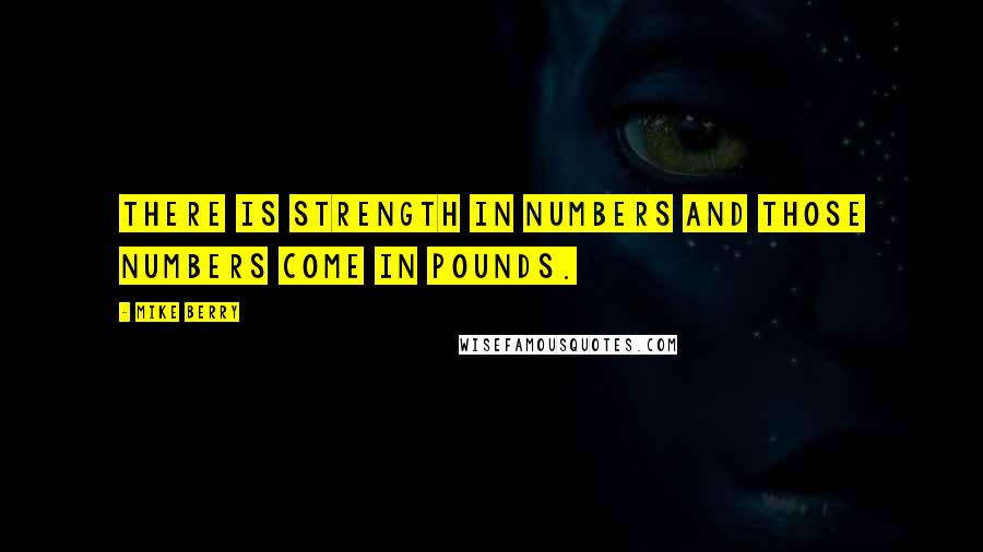 Mike Berry Quotes: There is strength in numbers and those numbers come in pounds.