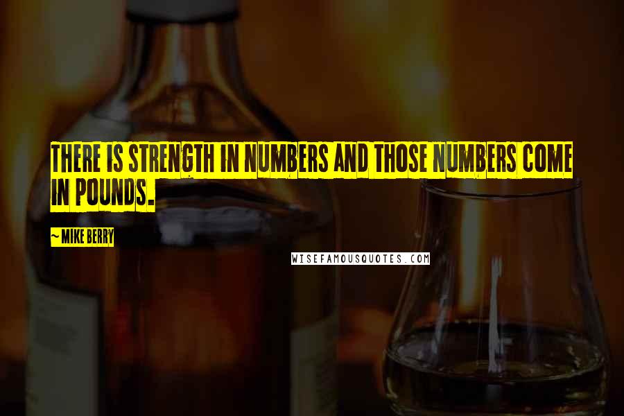 Mike Berry Quotes: There is strength in numbers and those numbers come in pounds.