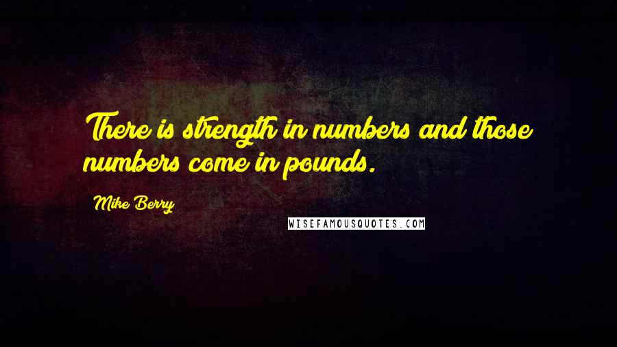 Mike Berry Quotes: There is strength in numbers and those numbers come in pounds.