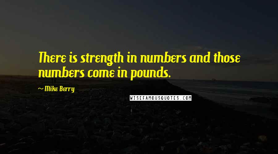 Mike Berry Quotes: There is strength in numbers and those numbers come in pounds.