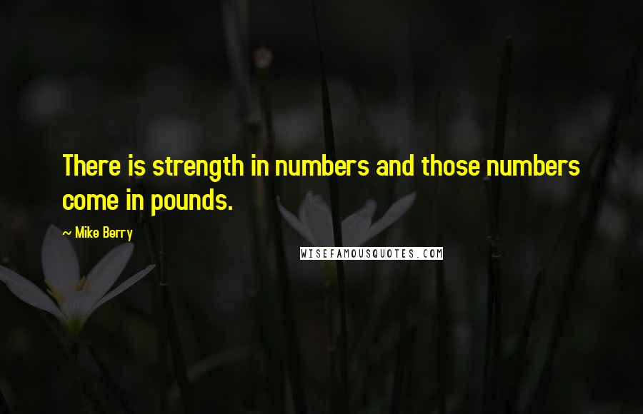 Mike Berry Quotes: There is strength in numbers and those numbers come in pounds.