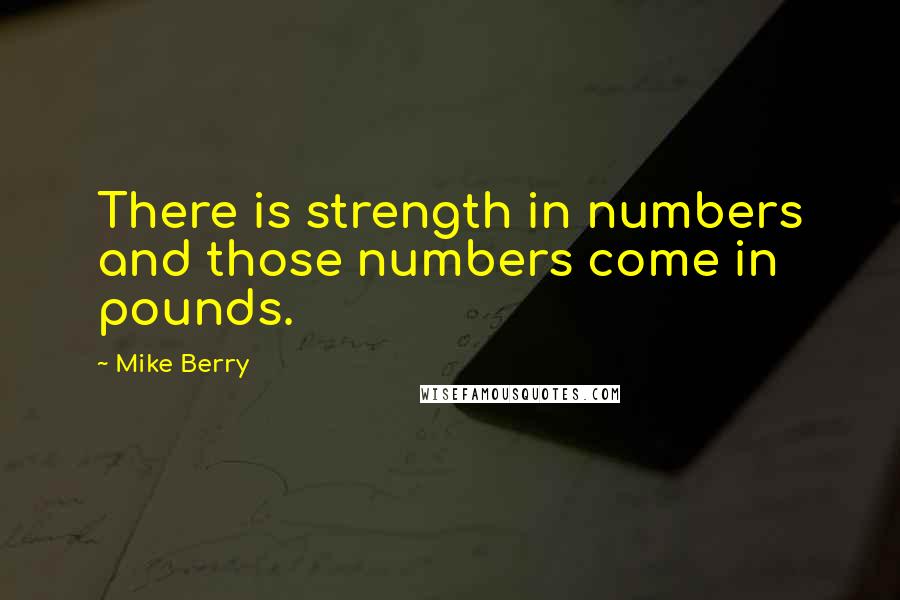 Mike Berry Quotes: There is strength in numbers and those numbers come in pounds.