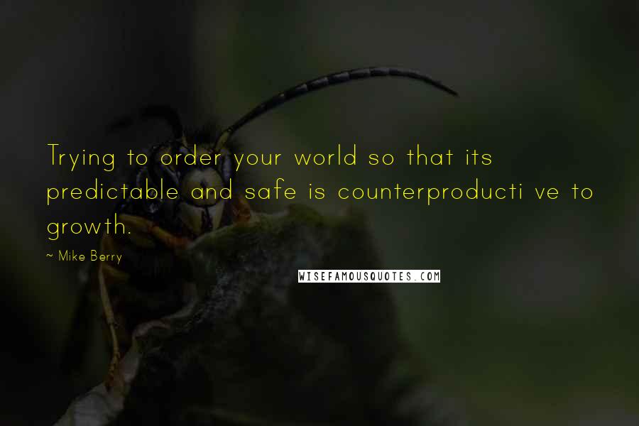Mike Berry Quotes: Trying to order your world so that its predictable and safe is counterproducti ve to growth.