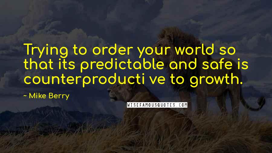 Mike Berry Quotes: Trying to order your world so that its predictable and safe is counterproducti ve to growth.