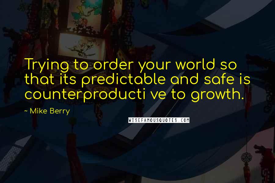 Mike Berry Quotes: Trying to order your world so that its predictable and safe is counterproducti ve to growth.