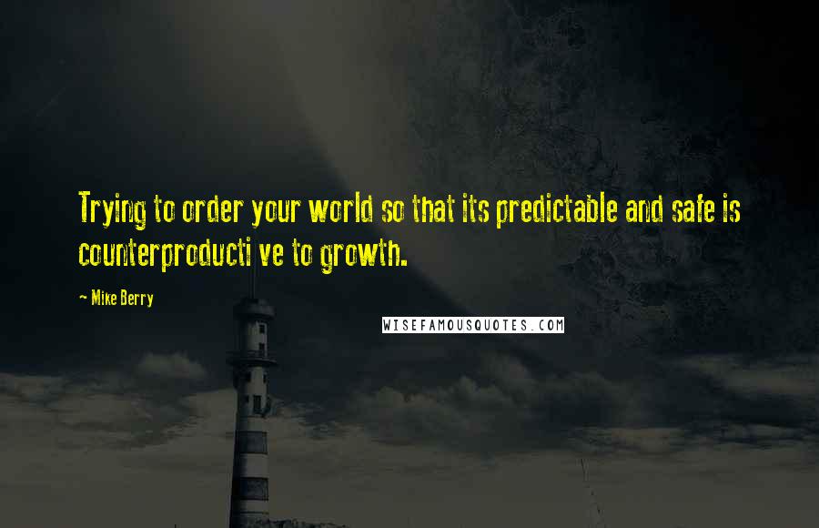 Mike Berry Quotes: Trying to order your world so that its predictable and safe is counterproducti ve to growth.