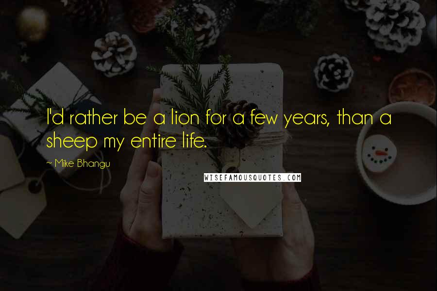 Mike Bhangu Quotes: I'd rather be a lion for a few years, than a sheep my entire life.