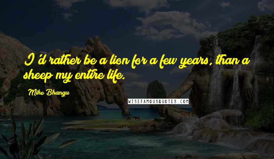 Mike Bhangu Quotes: I'd rather be a lion for a few years, than a sheep my entire life.