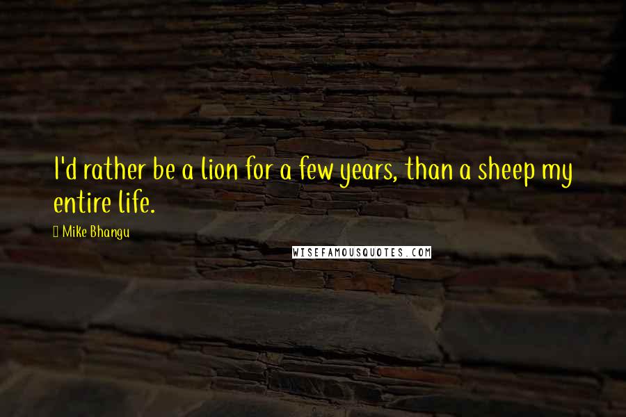 Mike Bhangu Quotes: I'd rather be a lion for a few years, than a sheep my entire life.