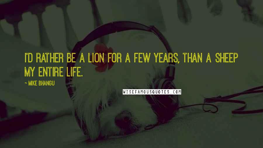 Mike Bhangu Quotes: I'd rather be a lion for a few years, than a sheep my entire life.