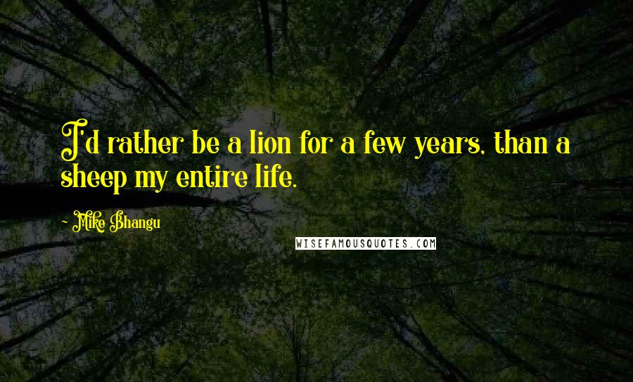 Mike Bhangu Quotes: I'd rather be a lion for a few years, than a sheep my entire life.