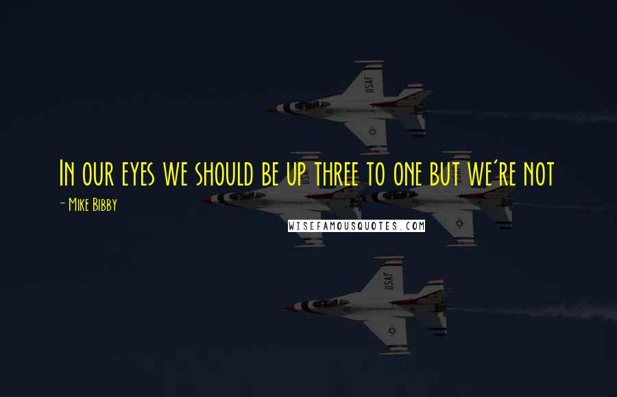Mike Bibby Quotes: In our eyes we should be up three to one but we're not