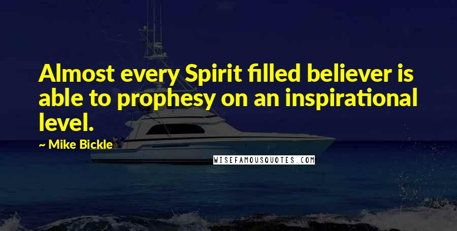 Mike Bickle Quotes: Almost every Spirit filled believer is able to prophesy on an inspirational level.