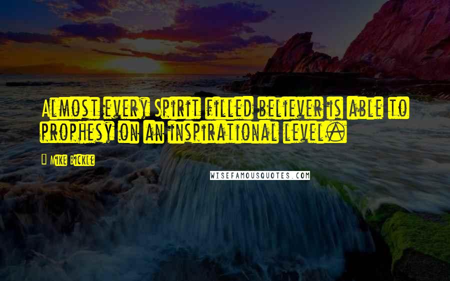 Mike Bickle Quotes: Almost every Spirit filled believer is able to prophesy on an inspirational level.