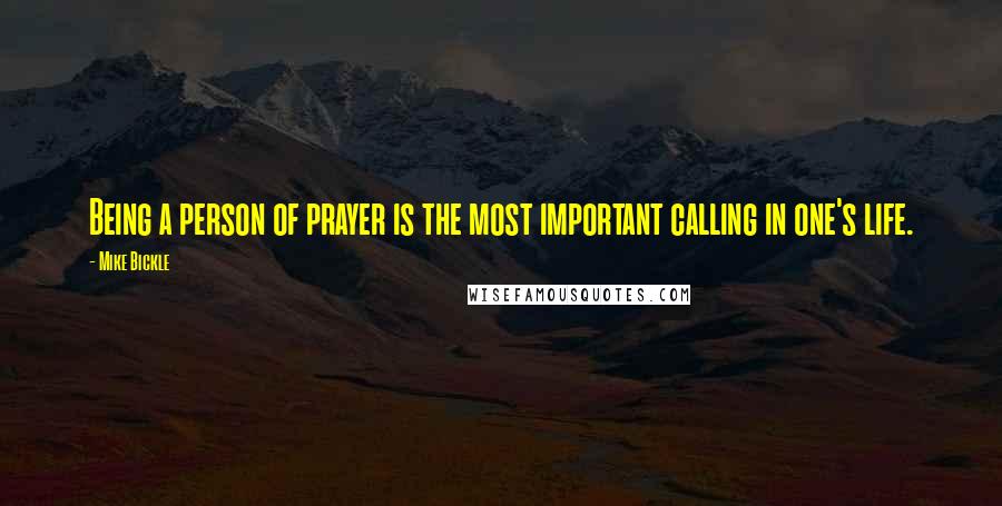 Mike Bickle Quotes: Being a person of prayer is the most important calling in one's life.