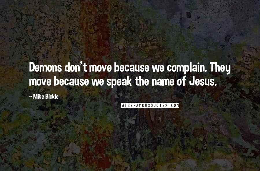 Mike Bickle Quotes: Demons don't move because we complain. They move because we speak the name of Jesus.