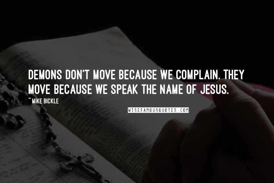 Mike Bickle Quotes: Demons don't move because we complain. They move because we speak the name of Jesus.