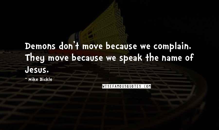 Mike Bickle Quotes: Demons don't move because we complain. They move because we speak the name of Jesus.