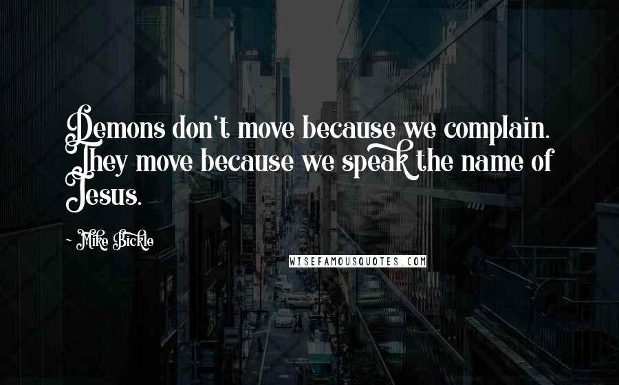 Mike Bickle Quotes: Demons don't move because we complain. They move because we speak the name of Jesus.