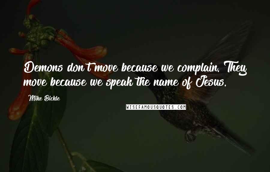 Mike Bickle Quotes: Demons don't move because we complain. They move because we speak the name of Jesus.