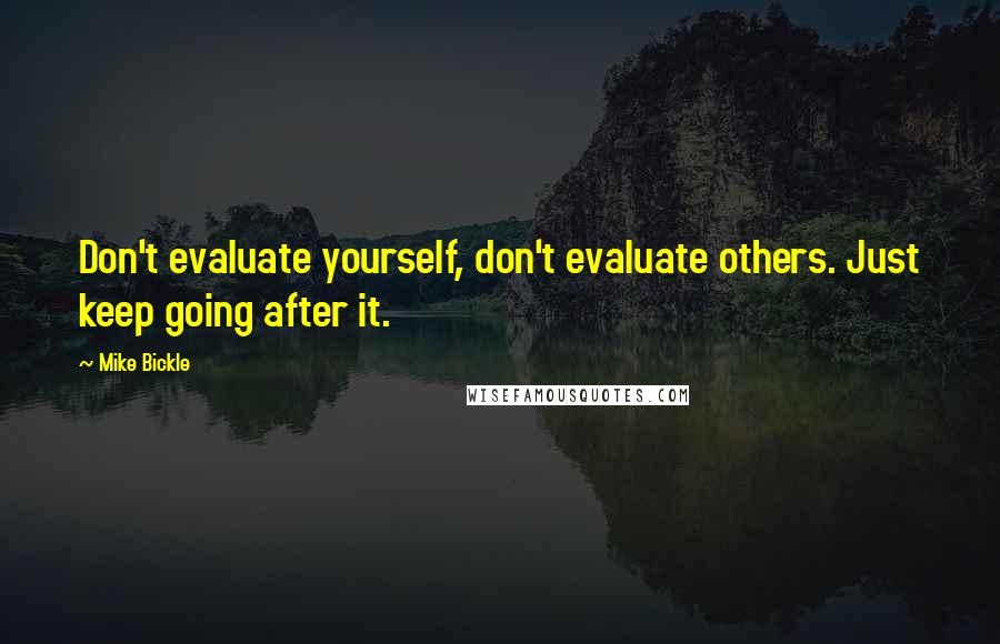 Mike Bickle Quotes: Don't evaluate yourself, don't evaluate others. Just keep going after it.