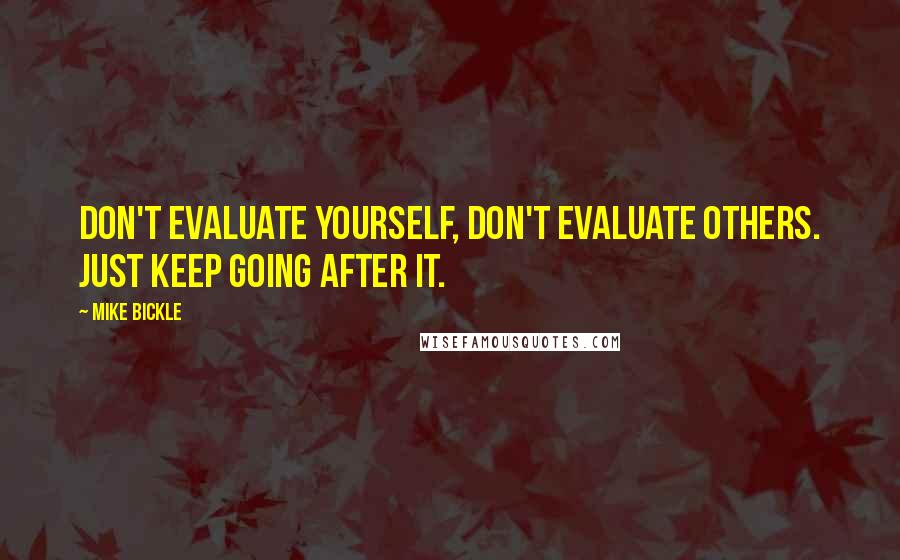 Mike Bickle Quotes: Don't evaluate yourself, don't evaluate others. Just keep going after it.