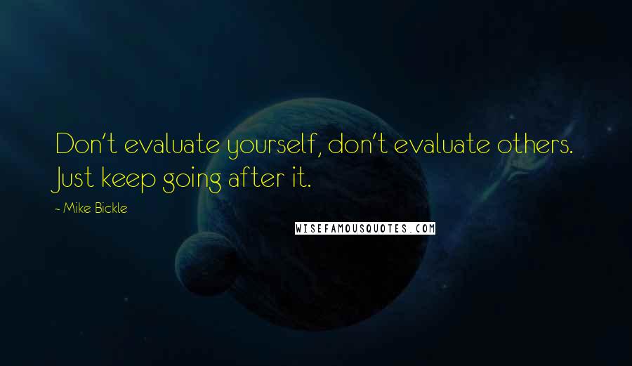 Mike Bickle Quotes: Don't evaluate yourself, don't evaluate others. Just keep going after it.