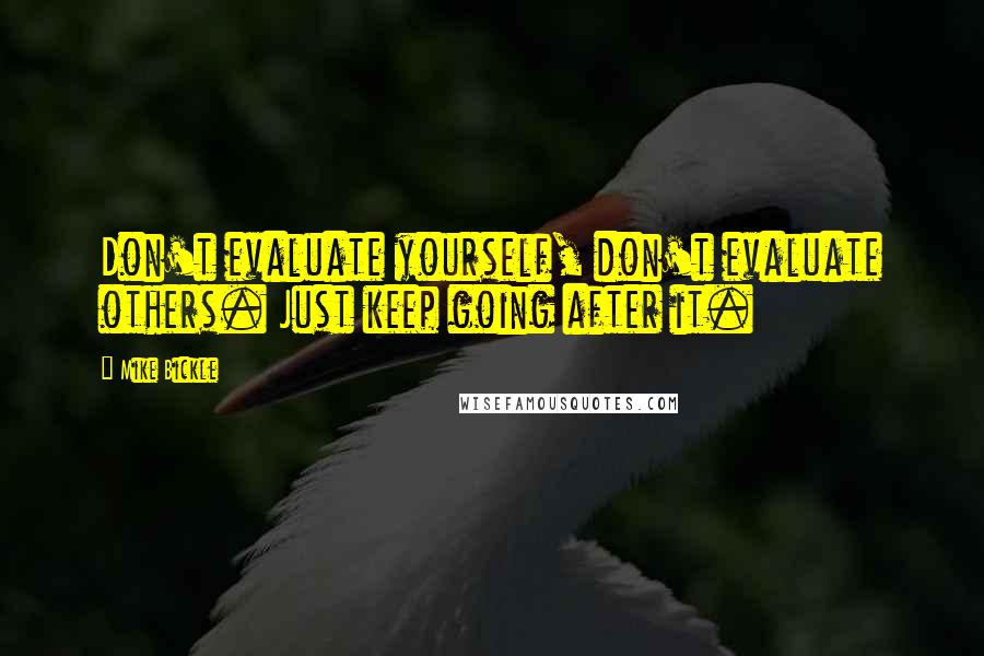 Mike Bickle Quotes: Don't evaluate yourself, don't evaluate others. Just keep going after it.