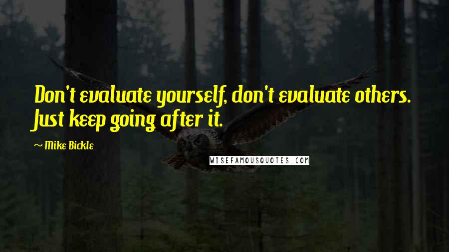 Mike Bickle Quotes: Don't evaluate yourself, don't evaluate others. Just keep going after it.