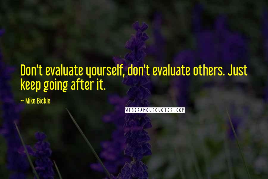 Mike Bickle Quotes: Don't evaluate yourself, don't evaluate others. Just keep going after it.