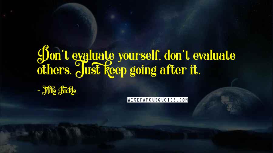 Mike Bickle Quotes: Don't evaluate yourself, don't evaluate others. Just keep going after it.