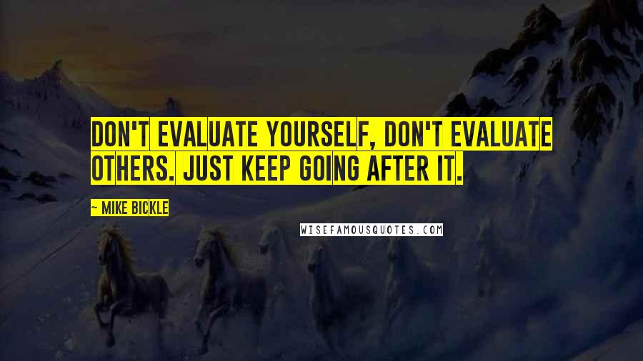 Mike Bickle Quotes: Don't evaluate yourself, don't evaluate others. Just keep going after it.