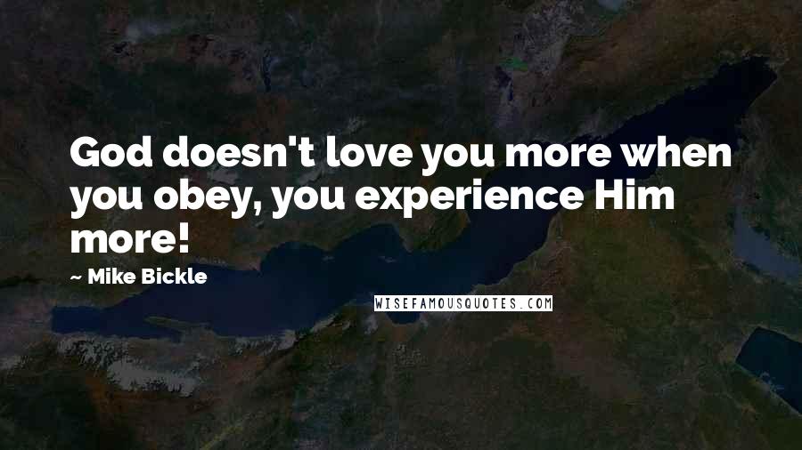 Mike Bickle Quotes: God doesn't love you more when you obey, you experience Him more!