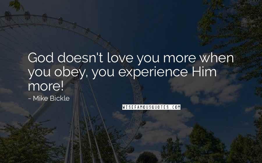 Mike Bickle Quotes: God doesn't love you more when you obey, you experience Him more!