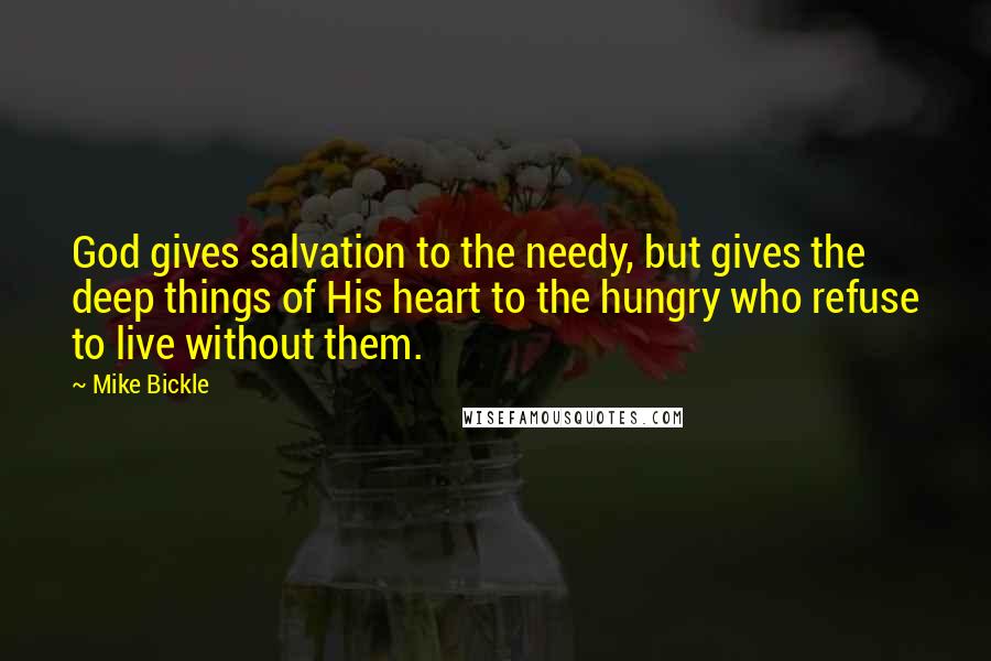 Mike Bickle Quotes: God gives salvation to the needy, but gives the deep things of His heart to the hungry who refuse to live without them.