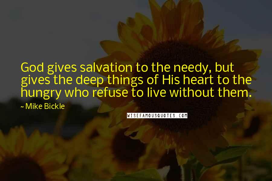 Mike Bickle Quotes: God gives salvation to the needy, but gives the deep things of His heart to the hungry who refuse to live without them.