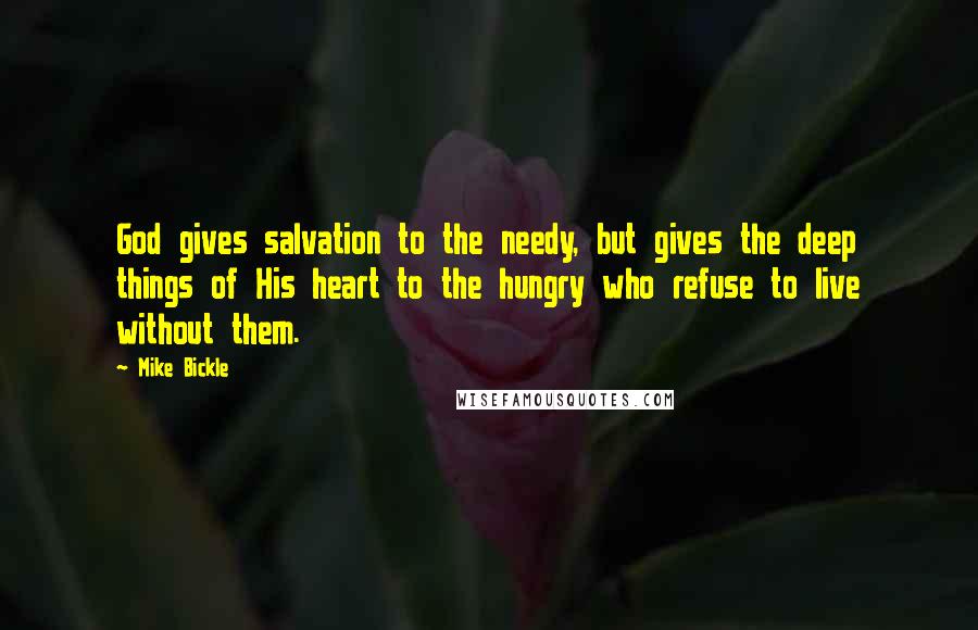 Mike Bickle Quotes: God gives salvation to the needy, but gives the deep things of His heart to the hungry who refuse to live without them.